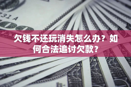 北京欠钱不还玩消失怎么办？如何合法追讨欠款？