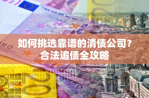 北京如何挑选靠谱的清债公司?合法追债全攻略 北京如何挑选靠谱的清债公司?合法追债全攻略