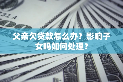 北京父亲欠贷款怎么办？影响子女吗如何处理？