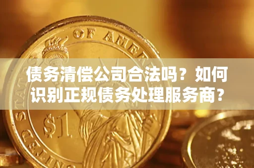 北京债务清偿公司合法吗？如何识别正规债务处理服务商？