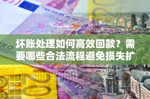 北京坏账处理如何高效回款？需要哪些合法流程避免损失扩大？