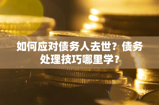 北京如何应对债务人去世？债务处理技巧哪里学？