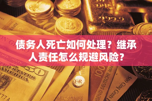 北京债务人死亡如何处理?继承人责任怎么规避风险? 北京债务人死亡如何处理?继承人责任怎么规避风险?