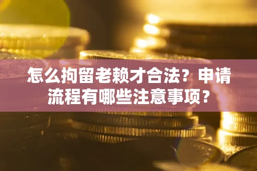 北京怎么拘留老赖才合法？申请流程有哪些注意事项？