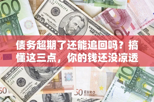 北京债务超期了还能追回吗？搞懂这三点，你的钱还没凉透
