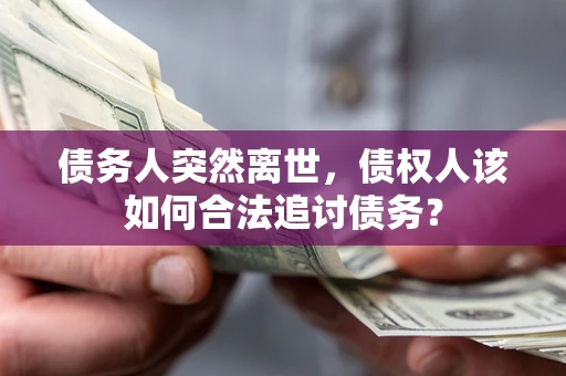 北京债务人突然离世，债权人该如何合法追讨债务？
