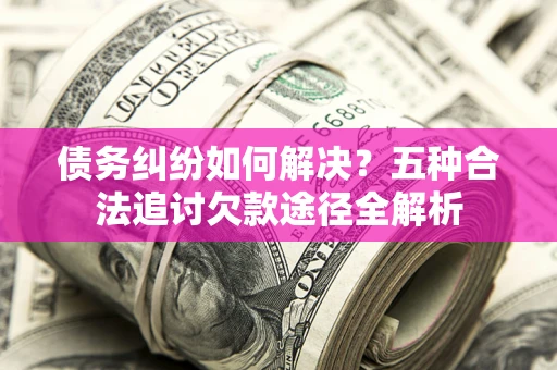 北京债务纠纷如何解决？五种合法追讨欠款途径全解析