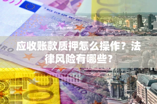 北京应收账款质押怎么操作？法律风险有哪些？