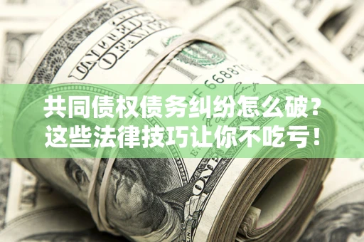 北京共同债权债务纠纷怎么破？这些法律技巧让你不吃亏！