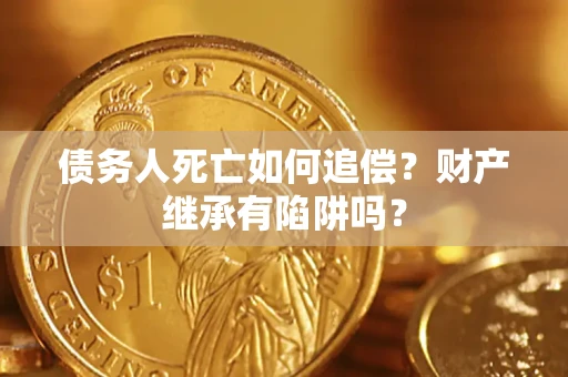 北京债务人死亡如何追偿？财产继承有陷阱吗？