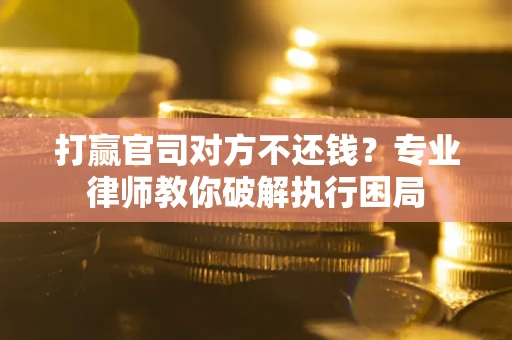 北京打赢官司对方不还钱？专业律师教你破解执行困局