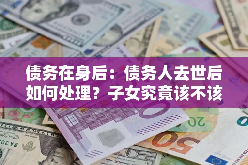 北京债务在身后：债务人去世后如何处理？子女究竟该不该还钱？