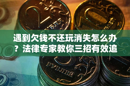 北京遇到欠钱不还玩消失怎么办？法律专家教你三招有效追债！