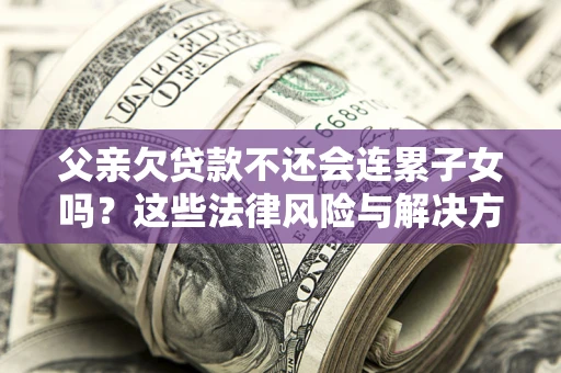 北京父亲欠贷款不还会连累子女吗？这些法律风险与解决方法要早知道！