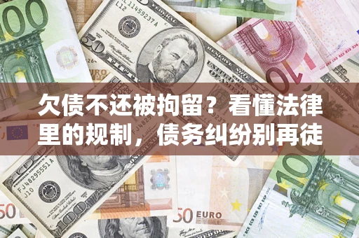 北京欠债不还被拘留？看懂法律里的规制，债务纠纷别再徒劳奔波