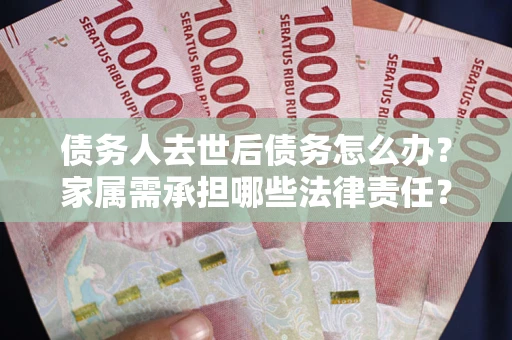 北京债务人去世后债务怎么办？家属需承担哪些法律责任？