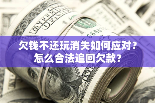 北京欠钱不还玩消失如何应对？怎么合法追回欠款？