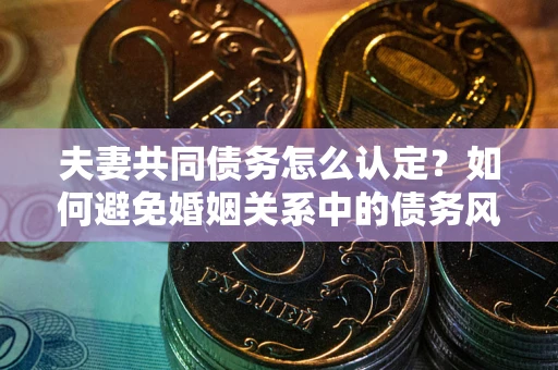 北京夫妻共同债务怎么认定？如何避免婚姻关系中的债务风险？