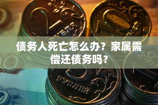 北京债务人死亡怎么办？家属需偿还债务吗？