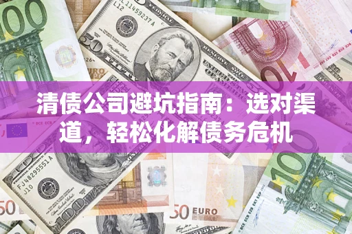 北京清债公司避坑指南：选对渠道，轻松化解债务危机
