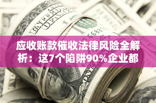 北京应收账款催收法律风险全解析：这7个陷阱90%企业都踩过（含合规应对指南）