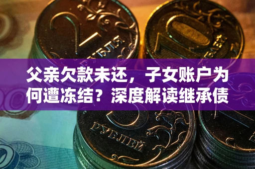 北京父亲欠款未还，子女账户为何遭冻结？深度解读继承债务迷局