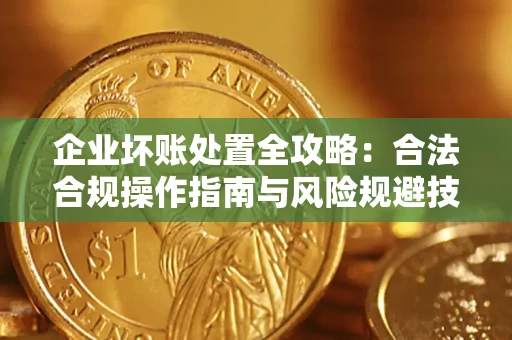 北京企业坏账处置全攻略：合法合规操作指南与风险规避技巧解析