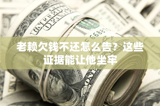 北京老赖欠钱不还怎么告？这些证据能让他坐牢