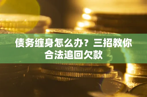北京债务缠身怎么办？三招教你合法追回欠款