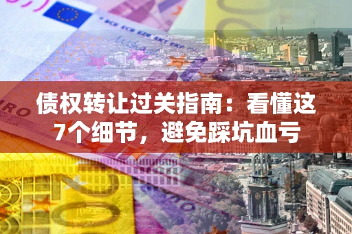 北京债权转让过关指南：看懂这7个细节，避免踩坑血亏
