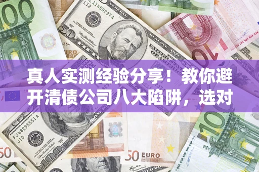 北京真人实测经验分享！教你避开清债公司八大陷阱，选对机构少走十年弯路