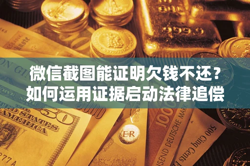 北京微信截图能证明欠钱不还？如何运用证据启动法律追偿程序？