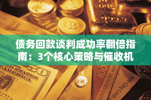北京债务回款谈判成功率翻倍指南：3个核心策略与催收机构避坑法则