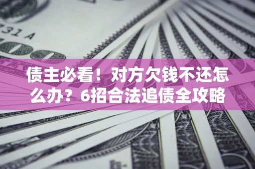 北京债主必看！对方欠钱不还怎么办？6招合法追债全攻略