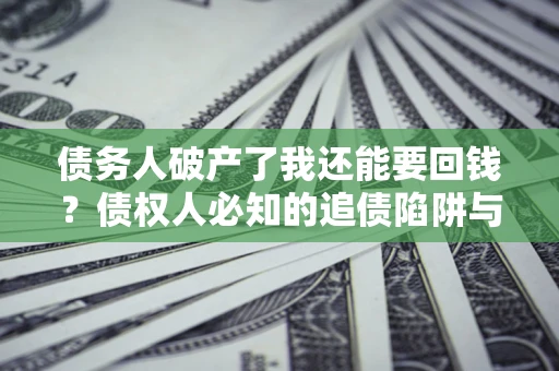 北京债务人破产了我还能要回钱？债权人必知的追债陷阱与破局之道