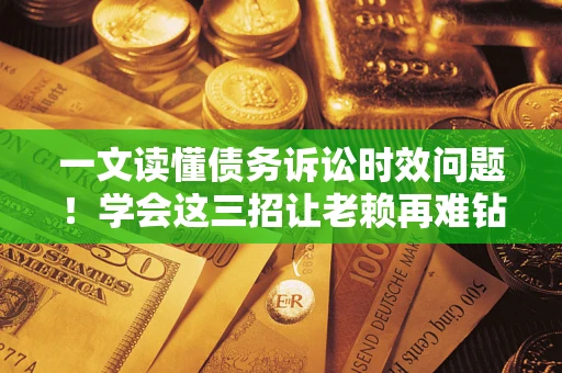 北京一文读懂债务诉讼时效问题！学会这三招让老赖再难钻空子