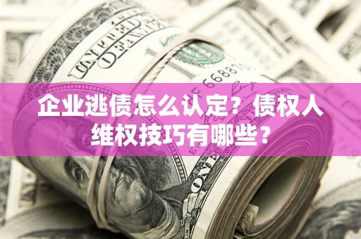北京企业逃债怎么认定？债权人维权技巧有哪些？