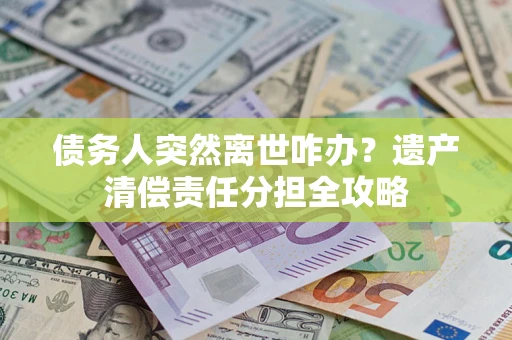 北京债务人突然离世咋办？遗产清偿责任分担全攻略