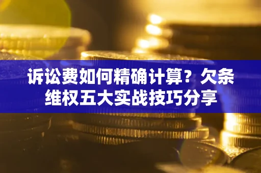 北京诉讼费如何精确计算？欠条维权五大实战技巧分享