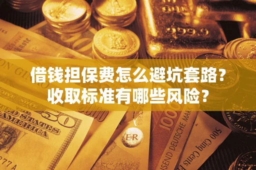 北京借钱担保费怎么避坑套路？收取标准有哪些风险？