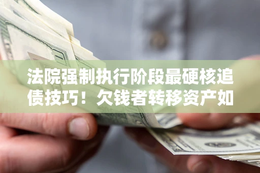 北京法院强制执行阶段最硬核追债技巧！欠钱者转移资产如何破解？