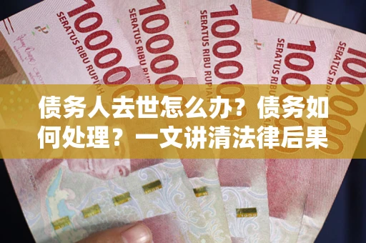 北京债务人去世怎么办？债务如何处理？一文讲清法律后果