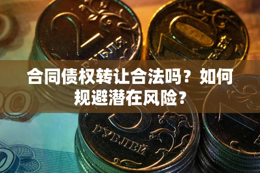 北京合同债权转让合法吗?如何规避潜在风险? 北京合同债权转让合法吗?如何规避潜在风险?