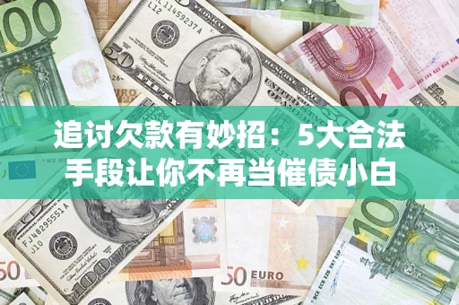 北京追讨欠款有妙招：5大合法手段让你不再当催债小白