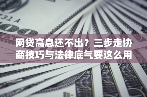 北京网贷高息还不出？三步走协商技巧与法律底气要这么用