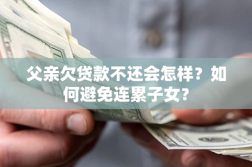 北京父亲欠贷款不还会怎样？如何避免连累子女？
