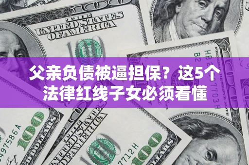 北京父亲负债被逼担保？这5个法律红线子女必须看懂