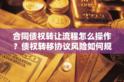 北京合同债权转让流程怎么操作？债权转移协议风险如何规避？