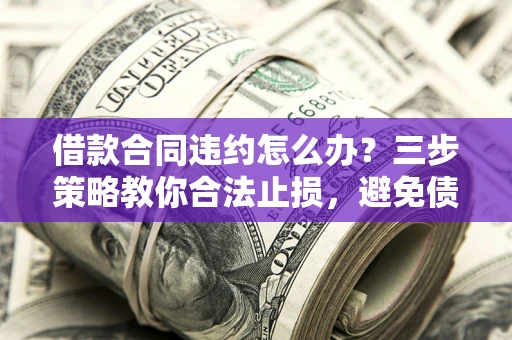 北京借款合同违约怎么办？三步策略教你合法止损，避免债务危机升级