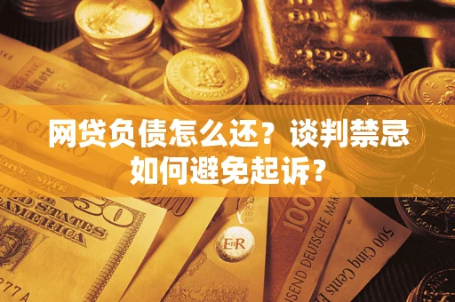 北京网贷负债怎么还？谈判禁忌如何避免起诉？